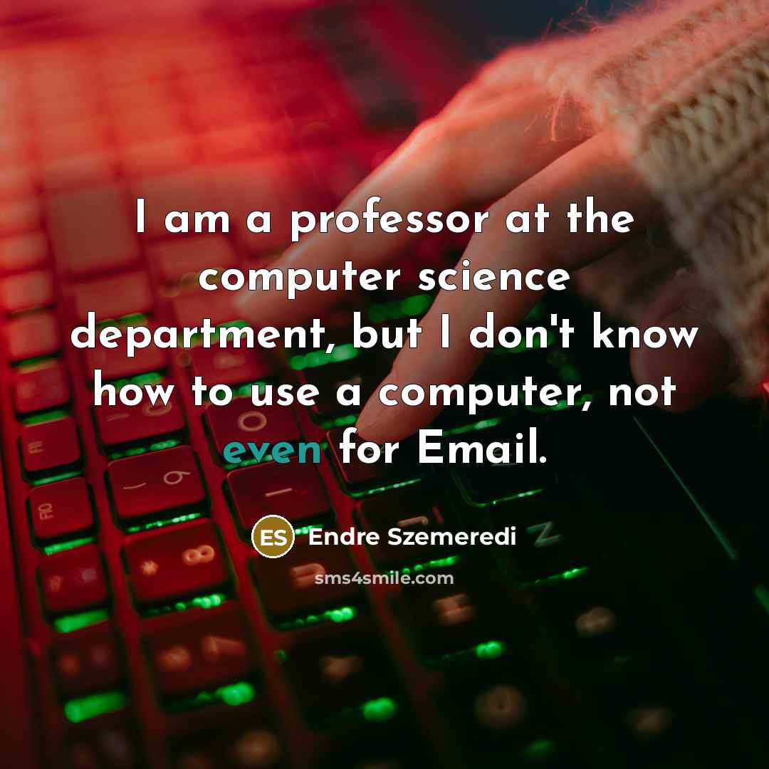 “I am a professor at the computer science department, but I don't know how to use a computer, not even for Email.” quote by Endre Szemeredi
