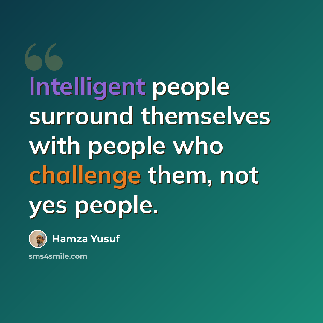 “Intelligent people surround themselves with people who challenge them, not yes people.” quote by Hamza Yusuf