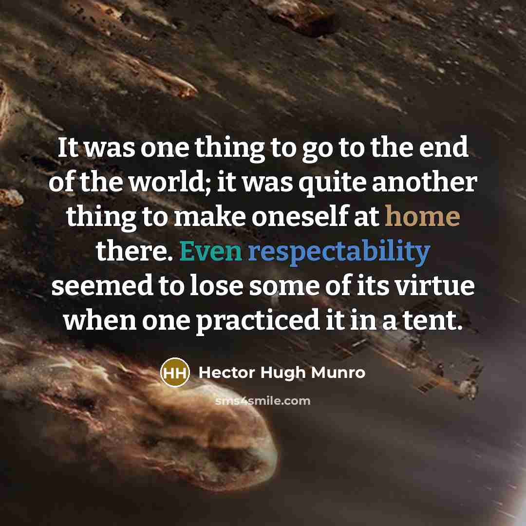 “It was one thing to go to the end of the world; it was quite another thing to make oneself at home there. Even respectability seemed to lose some of its virtue when one practiced it in a tent.” quote by Hector Hugh Munro