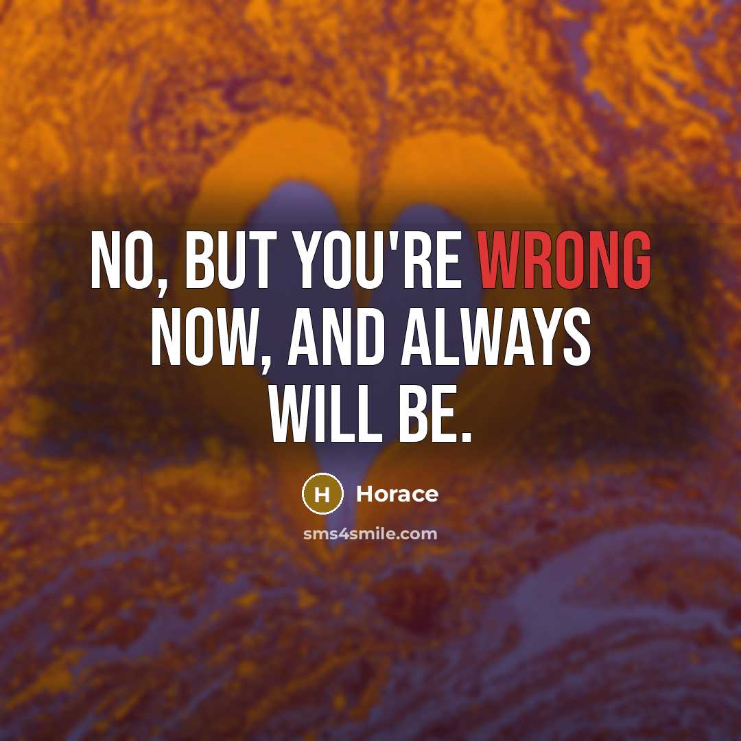 “No, but you're wrong now, and always will be.” quote by Horace