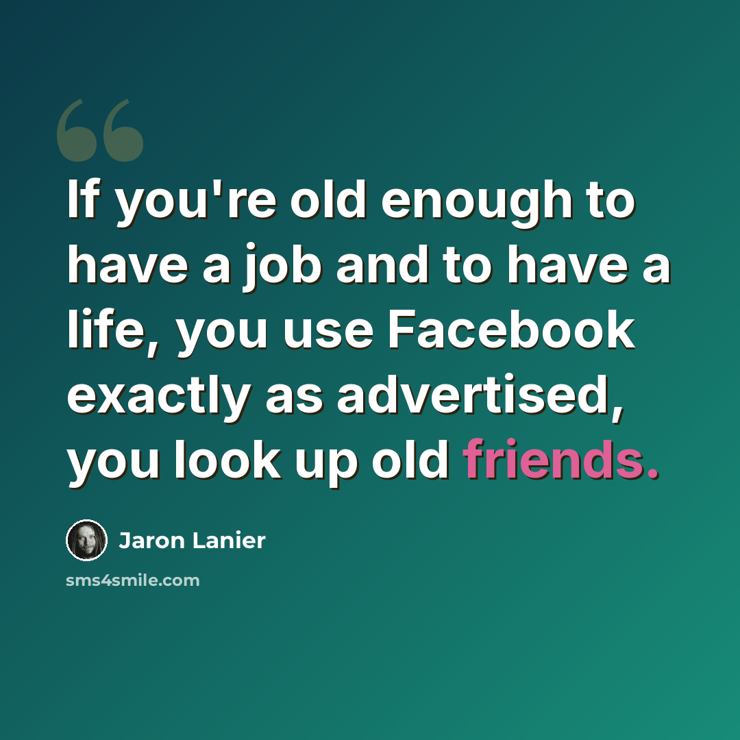 “If you're old enough to have a job and to have a life, you use Facebook exactly as advertised, you look up old friends.” quote by Jaron Lanier