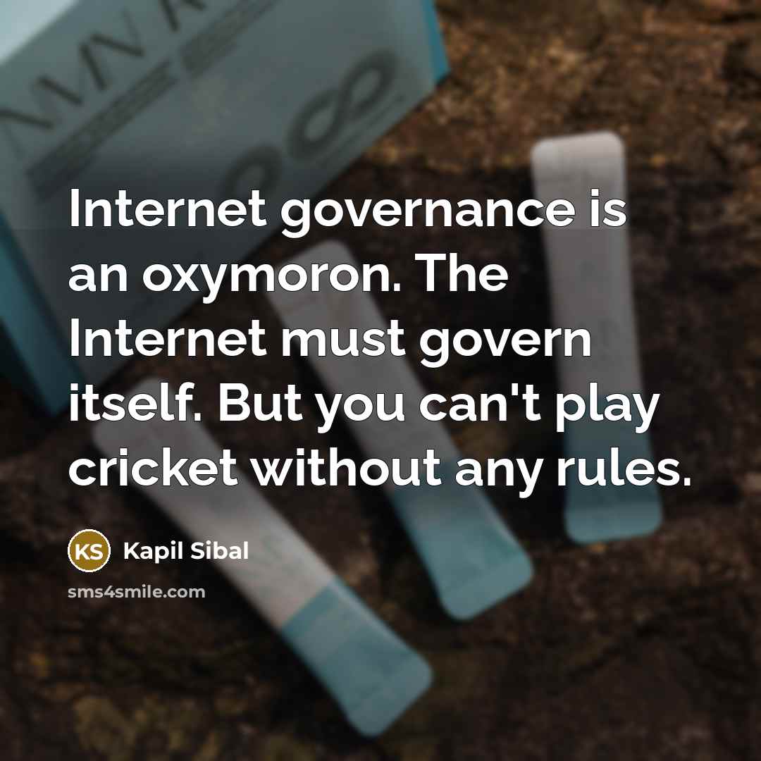 “Internet governance is an oxymoron. The Internet must govern itself. But you can't play cricket without any rules.” quote by Kapil Sibal