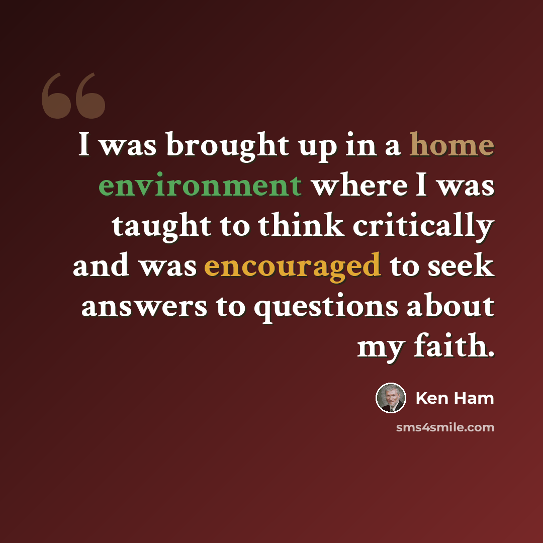 “I was brought up in a home environment where I was taught to think critically and was encouraged to seek answers to questions about my faith.” quote by Ken Ham