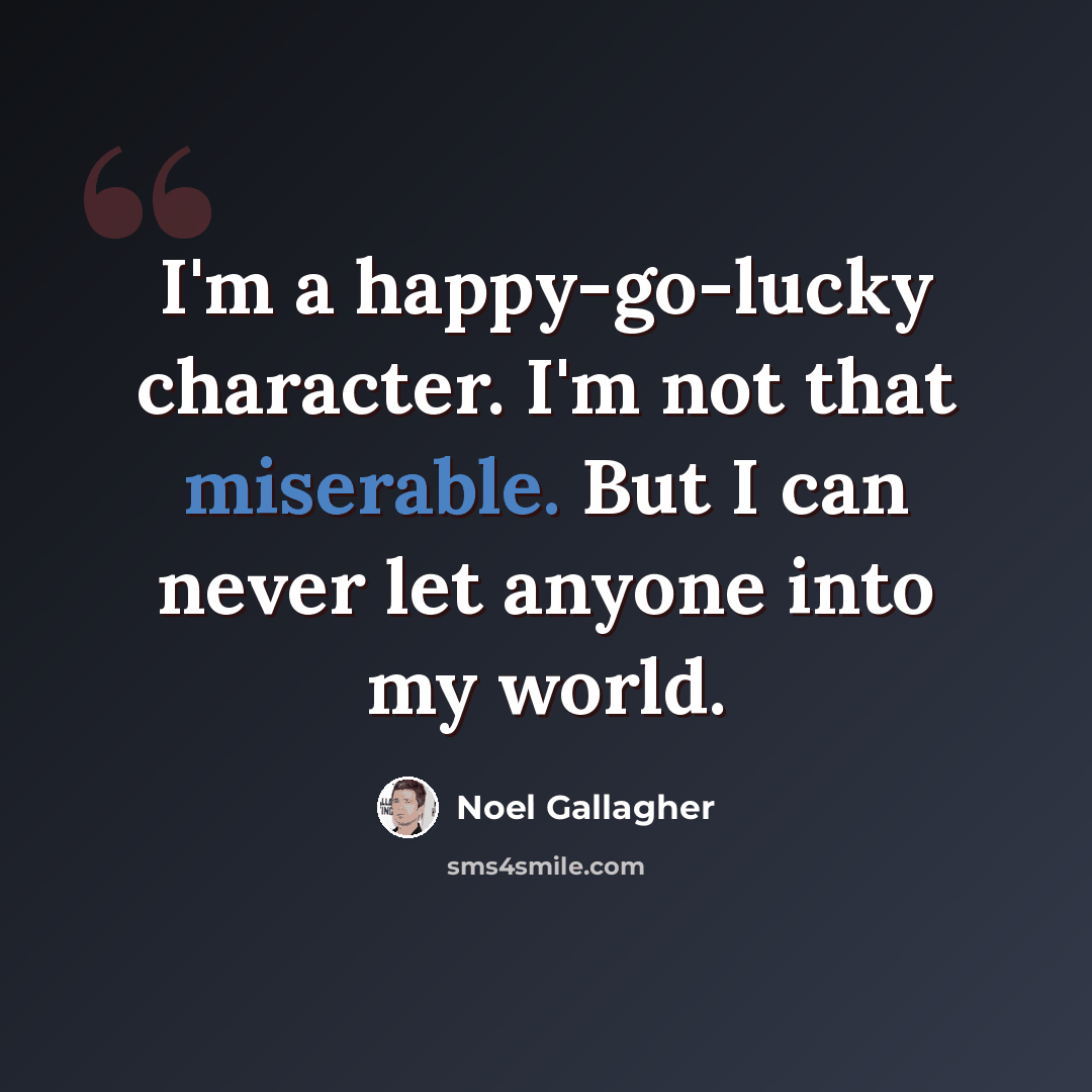“I'm a happy-go-lucky character. I'm not that miserable. But I can never let anyone into my world.” quote by Noel Gallagher