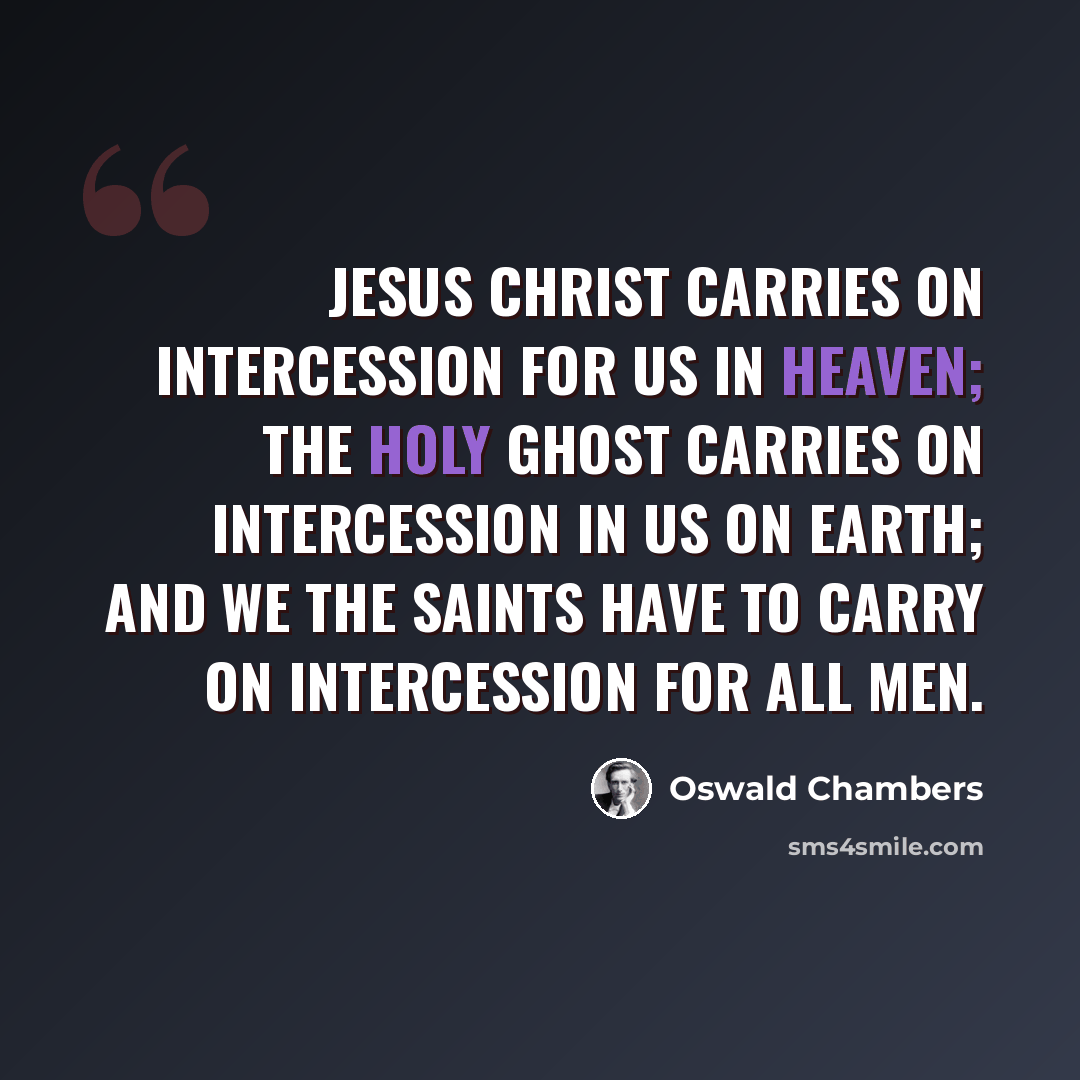 “Jesus Christ carries on intercession for us in heaven; the Holy Ghost carries on intercession in us on earth; and we the saints have to carry on intercession for all men.” quote by Oswald Chambers