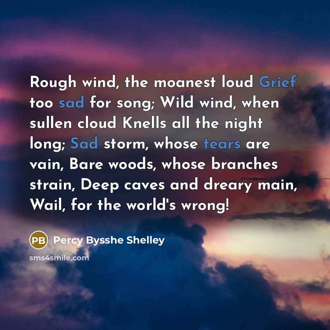 “Rough wind, the moanest loud Grief too sad for song; Wild wind, when sullen cloud Knells all the night long; Sad storm, whose tears are vain, Bare woods, whose branches strain, Deep caves and dreary main, Wail, for the world's wrong!” quote by Percy Bysshe Shelley
