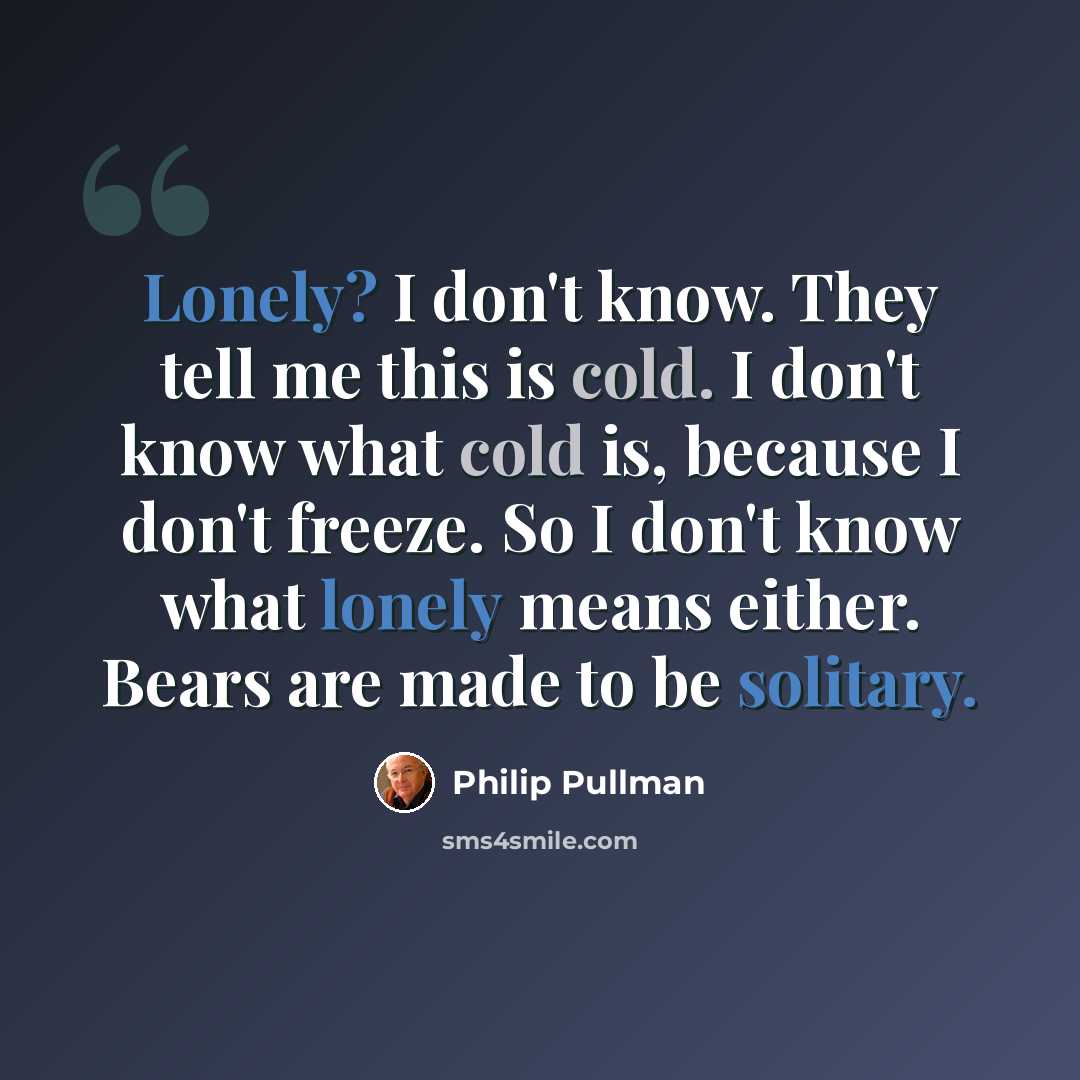 “Lonely? I don't know. They tell me this is cold. I don't know what cold is, because I don't freeze. So I don't know what lonely means either. Bears are made to be solitary.” quote by Philip Pullman