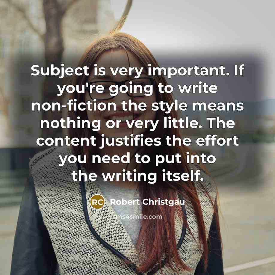 “Subject is very important. If you're going to write non-fiction the style means nothing or very little. The content justifies the effort you need to put into the writing itself.” quote by Robert Christgau