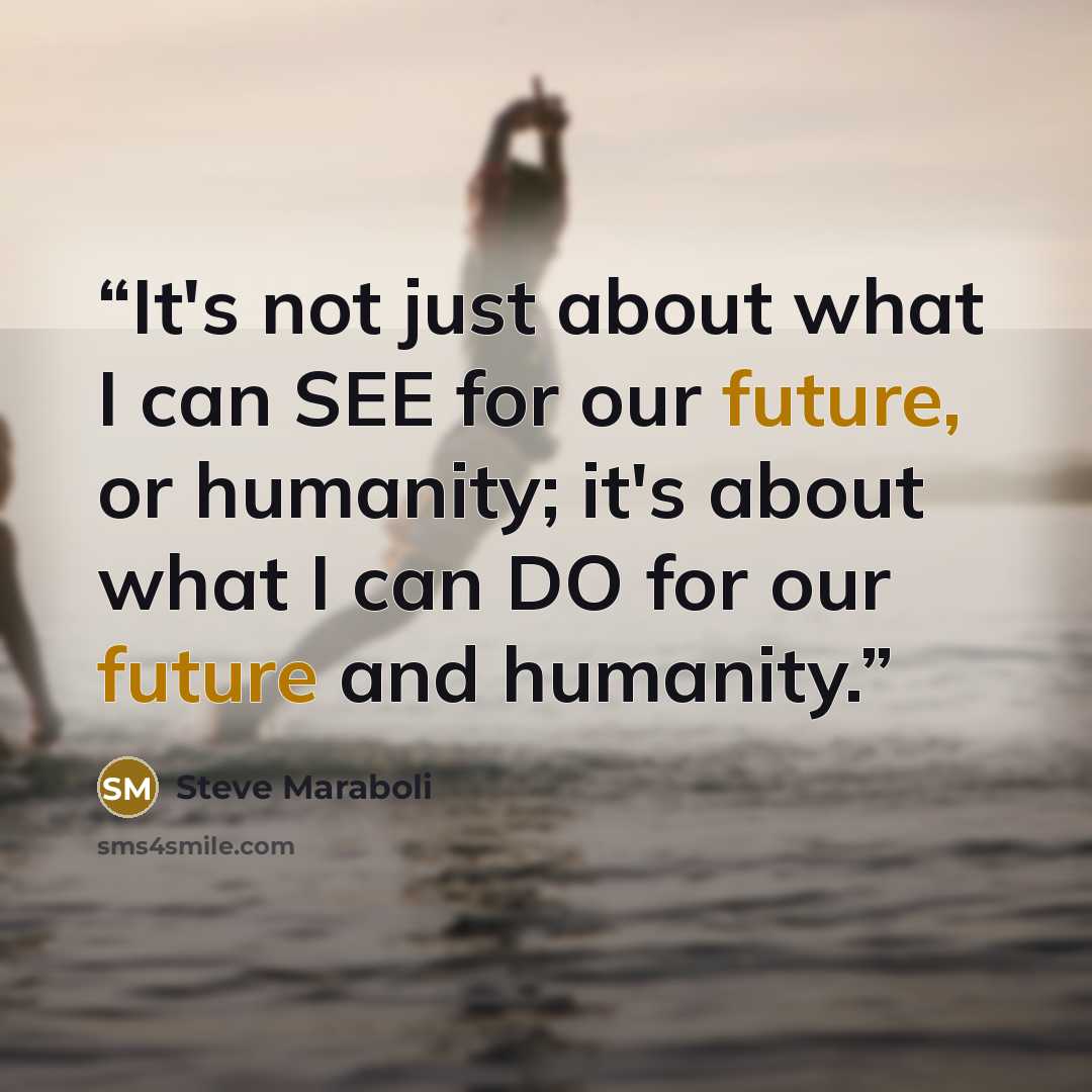 “It's not just about what I can SEE for our future, or humanity; it's about what I can DO for our future and humanity.” quote by Steve Maraboli