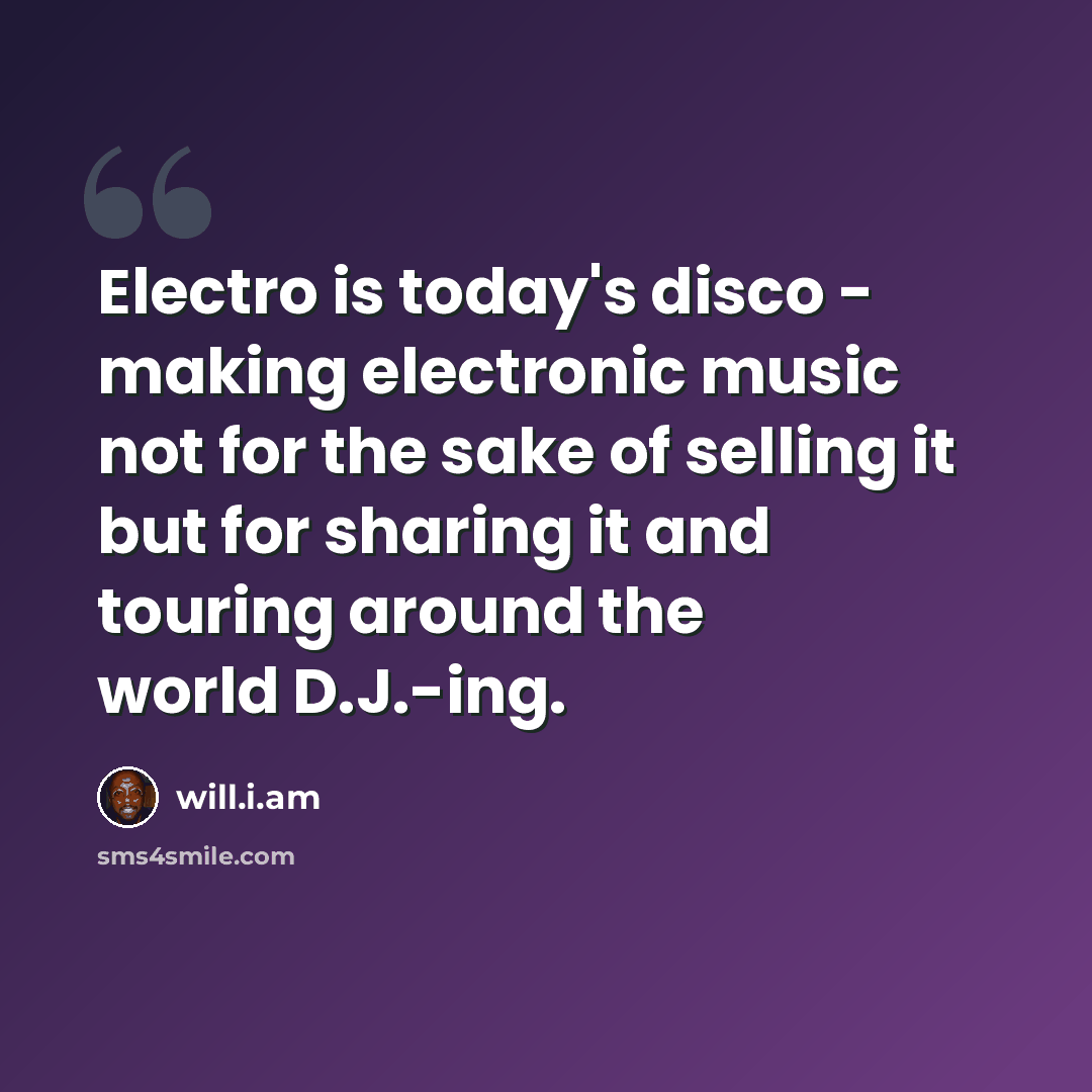 “Electro is today's disco - making electronic music not for the sake of selling it but for sharing it and touring around the world D.J.-ing.” quote by will.i.am