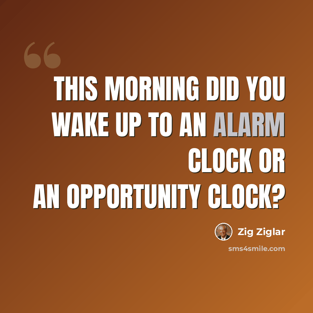 “This morning did you wake up to an alarm clock or an opportunity clock?” quote by Zig Ziglar