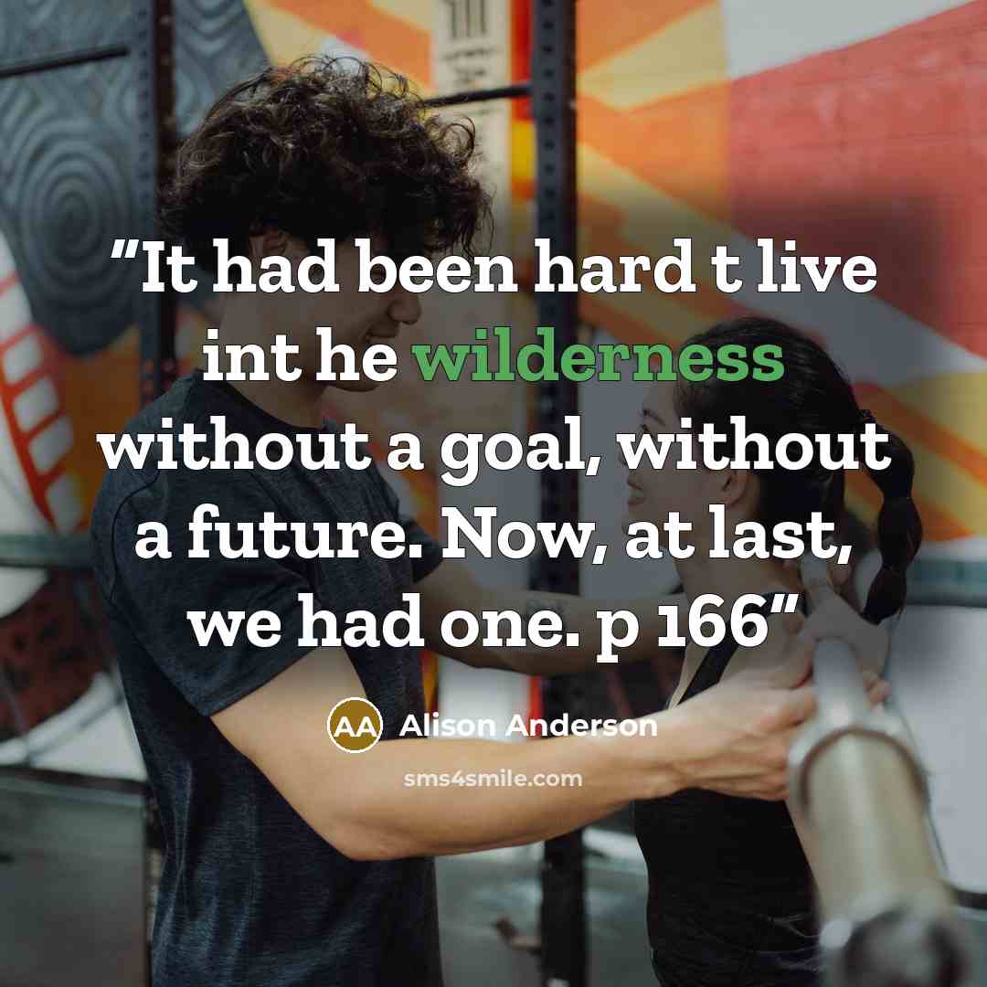 “It had been hard t live int he wilderness without a goal, without a future. Now, at last, we had one. p 166” quote by Alison Anderson