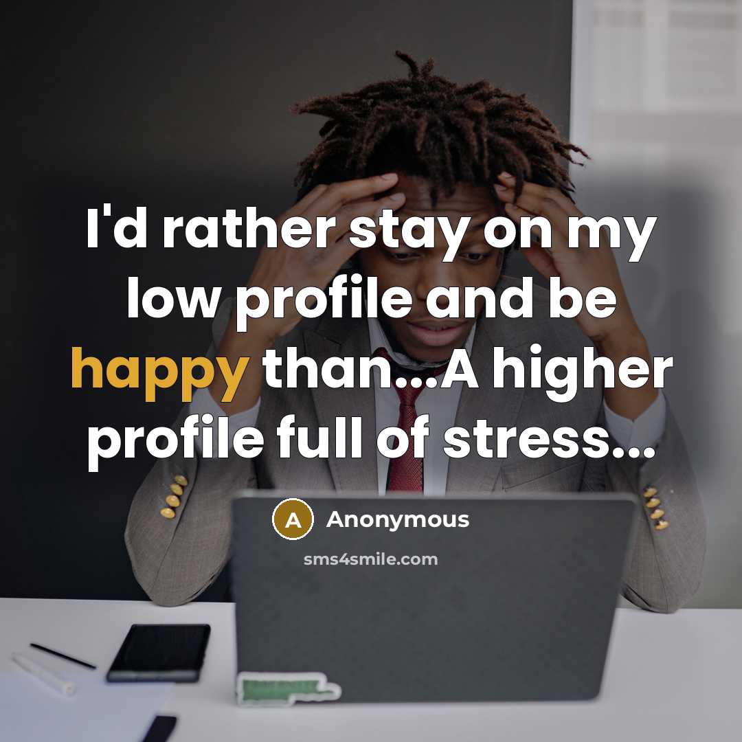 “I'd rather stay on my low profile and be happy than...A higher profile full of stress...” quote by Anonymous