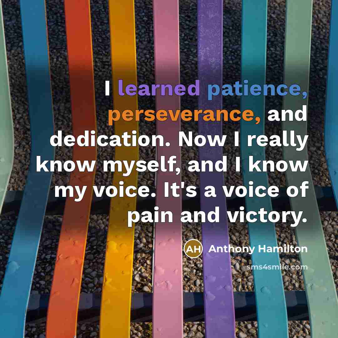 “I learned patience, perseverance, and dedication. Now I really know myself, and I know my voice. It's a voice of pain and victory.” quote by Anthony Hamilton