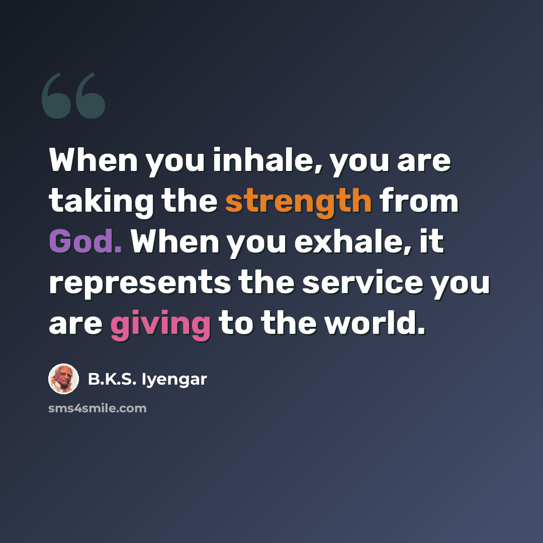 “When you inhale, you are taking the strength from God. When you exhale, it represents the service you are giving to the world.” quote by B.K.S. Iyengar