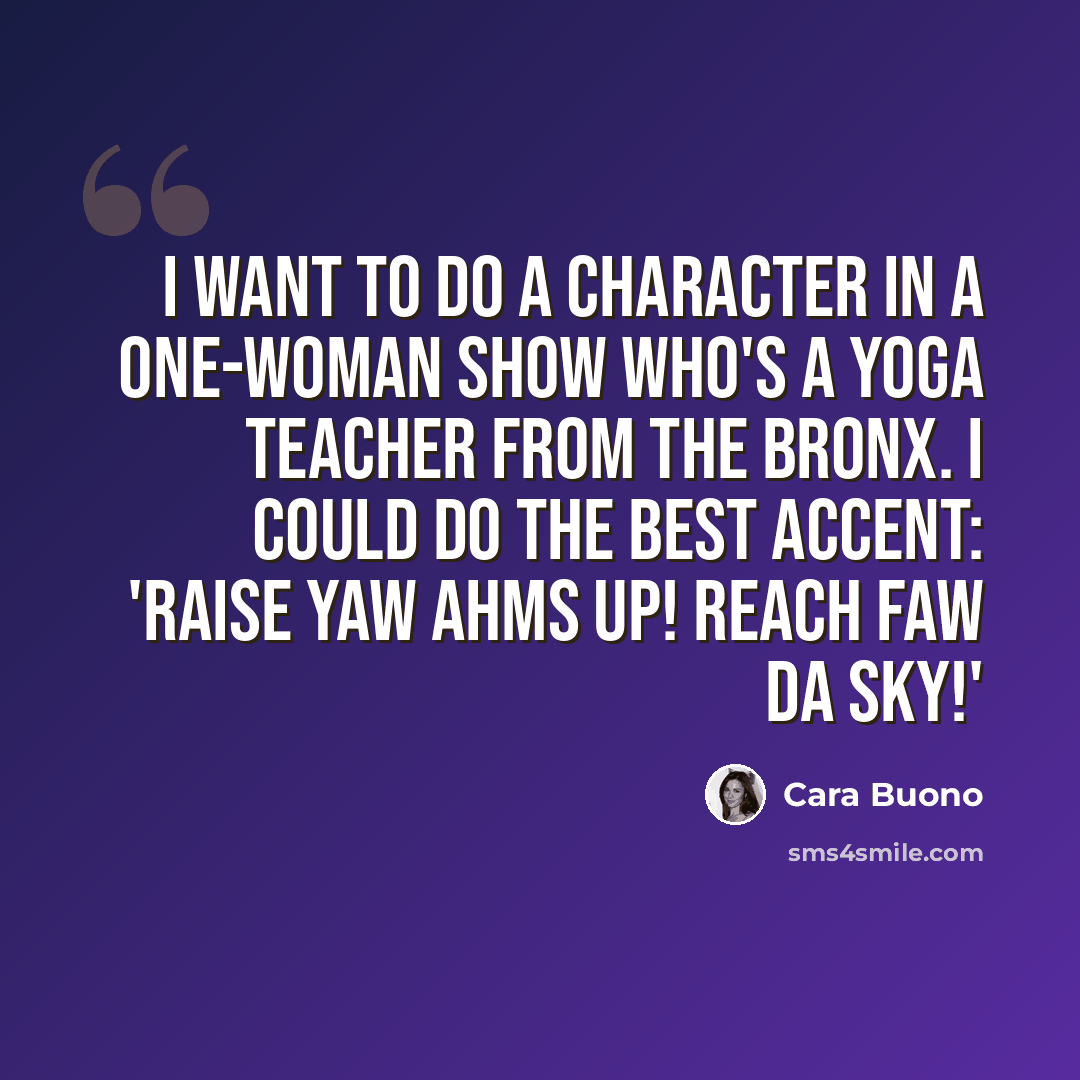 “I want to do a character in a one-woman show who's a yoga teacher from the Bronx. I could do the best accent: 'Raise yaw ahms up! Reach faw da sky!'” quote by Cara Buono