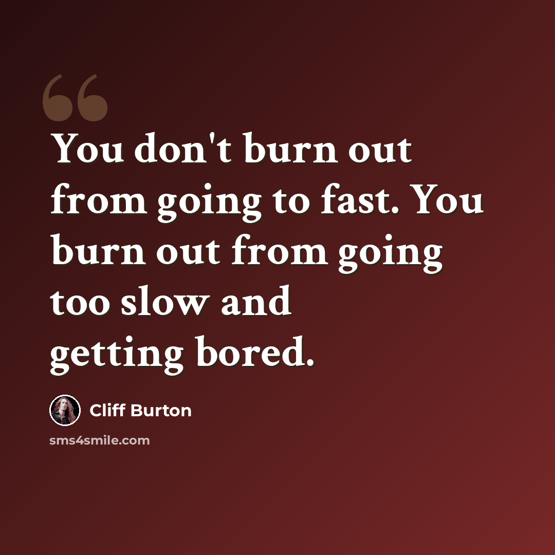 “You don't burn out from going to fast. You burn out from going too slow and getting bored.” quote by Cliff Burton