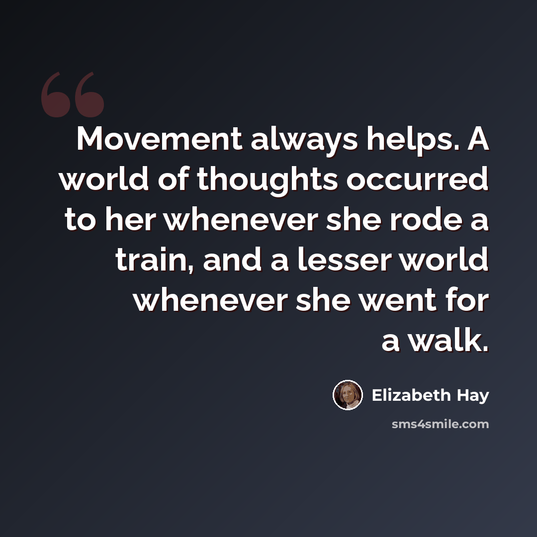 “Movement always helps. A world of thoughts occurred to her whenever she rode a train, and a lesser world whenever she went for a walk.” quote by Elizabeth Hay