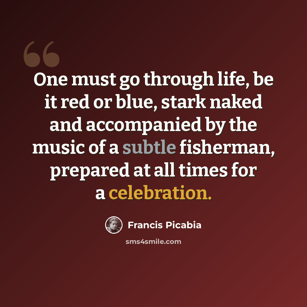 “One must go through life, be it red or blue, stark naked and accompanied by the music of a subtle fisherman, prepared at all times for a celebration.” quote by Francis Picabia