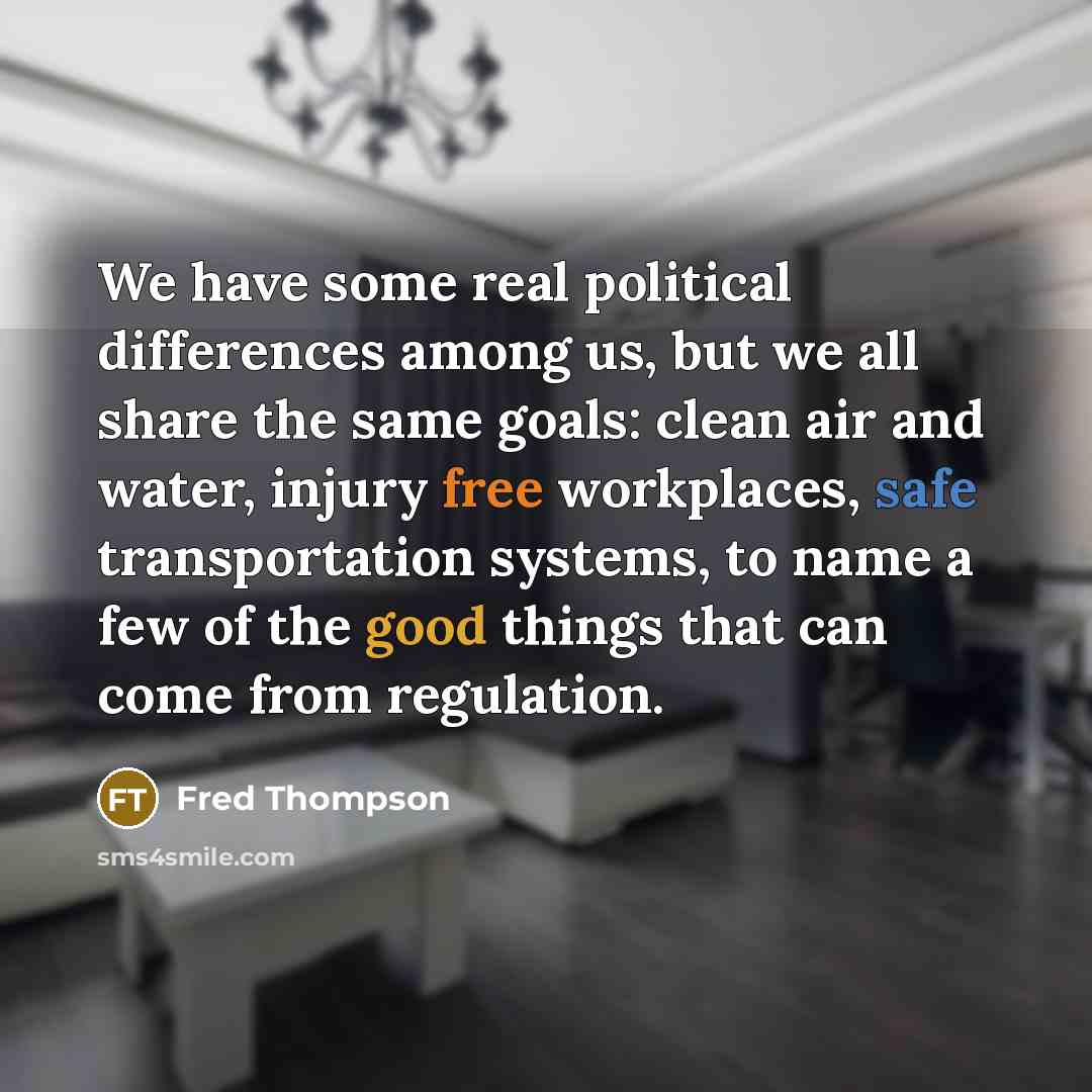 “We have some real political differences among us, but we all share the same goals: clean air and water, injury free workplaces, safe transportation systems, to name a few of the good things that can come from regulation.” quote by Fred Thompson