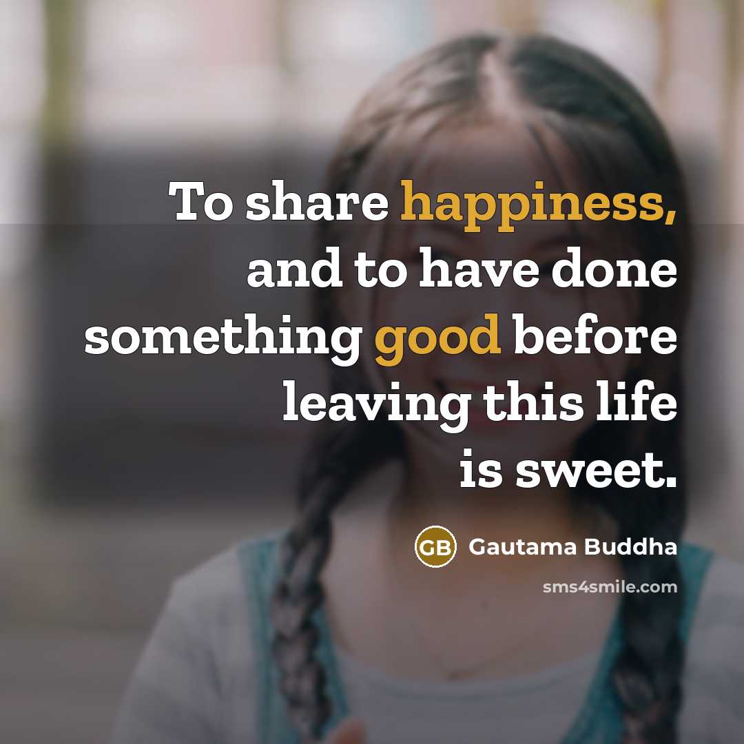“To share happiness, and to have done something good before leaving this life is sweet.” quote by Gautama Buddha