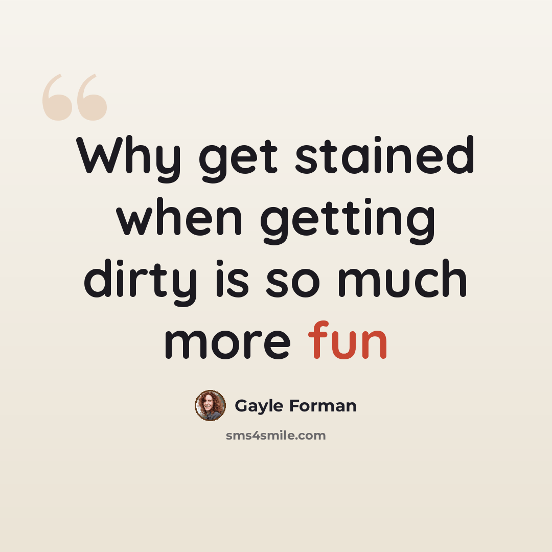 “Why get stained when getting dirty is so much more fun” quote by Gayle Forman