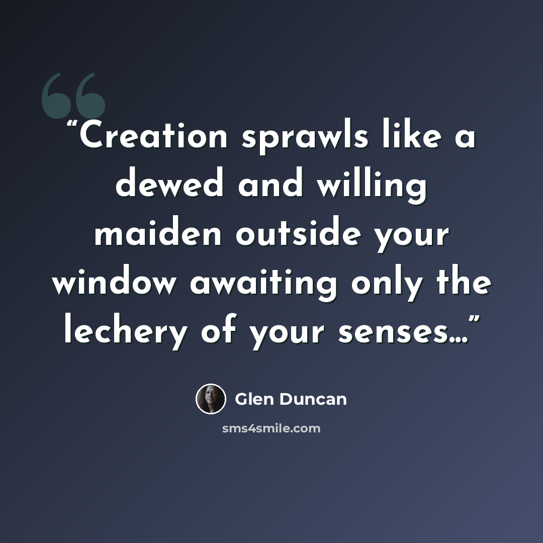“Creation sprawls like a dewed and willing maiden outside your window awaiting only the lechery of your senses...” quote by Glen Duncan