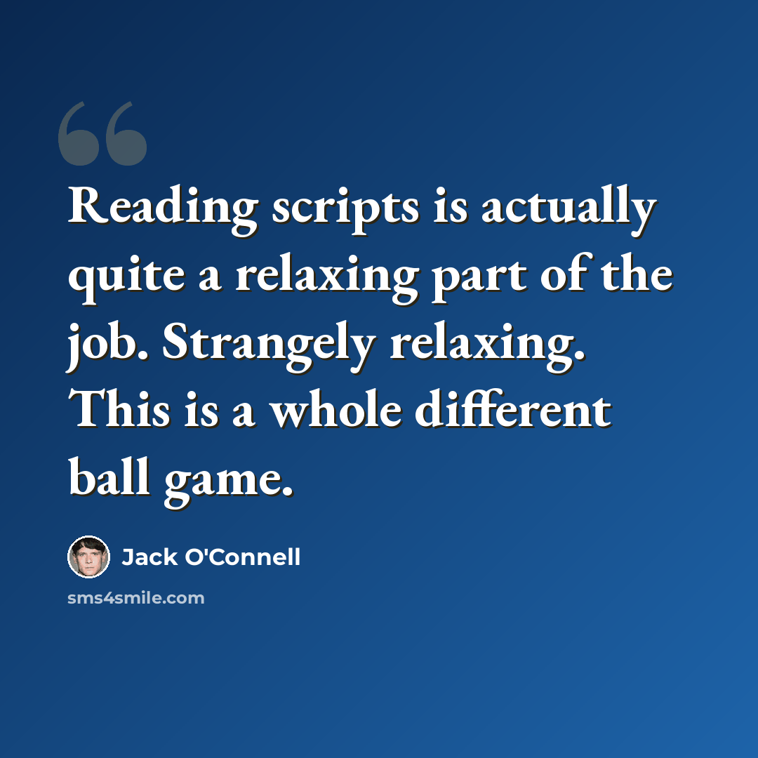 “Reading scripts is actually quite a relaxing part of the job. Strangely relaxing. This is a whole different ball game.” quote by Jack O'Connell