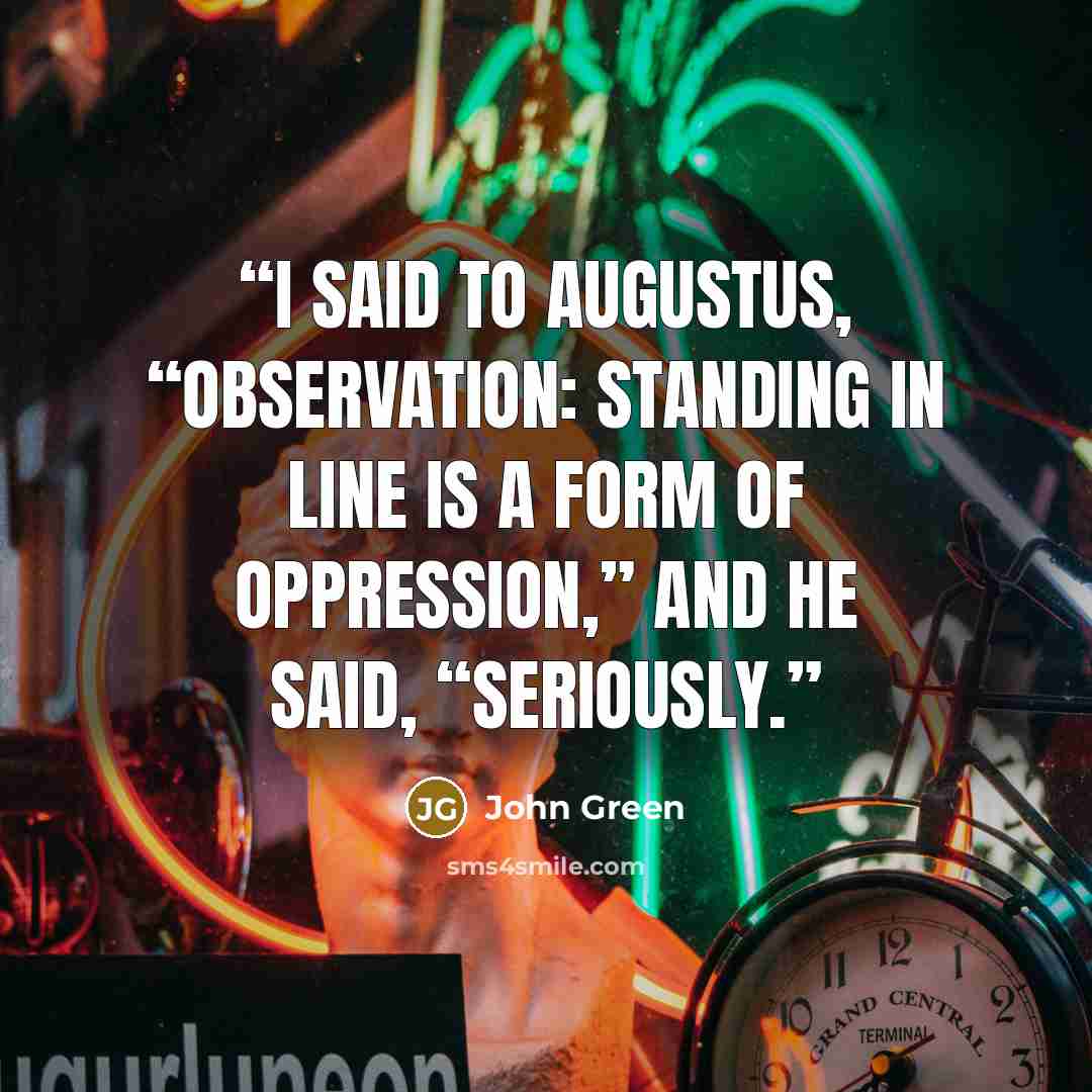 “I said to Augustus, “Observation: Standing in line is a form of oppression,” and he said, “Seriously.” quote by John Green