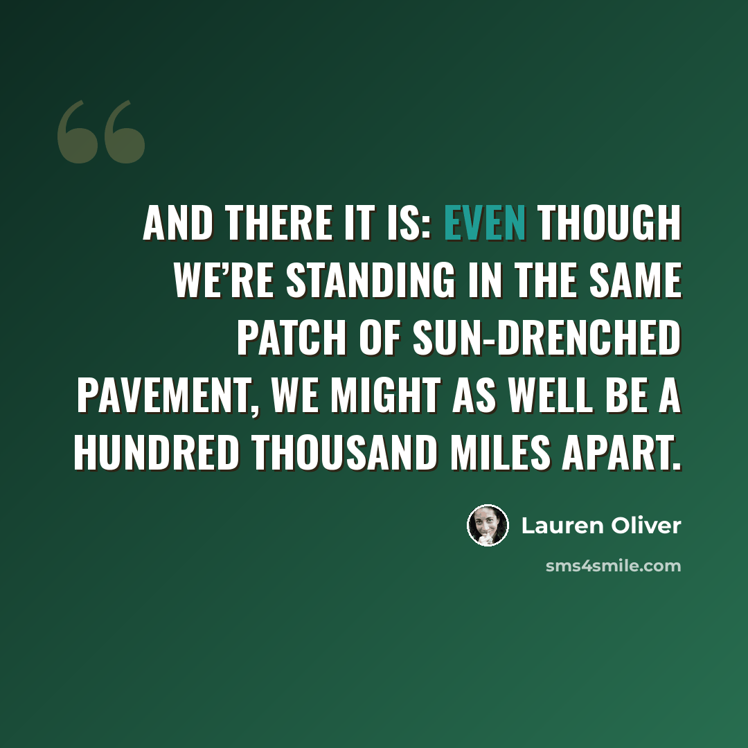 “And there it is: Even though we’re standing in the same patch of sun-drenched pavement, we might as well be a hundred thousand miles apart.” quote by Lauren Oliver