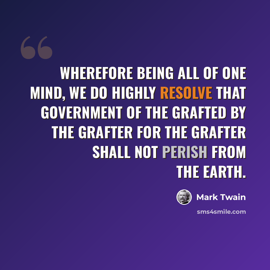 “Wherefore being all of one mind, we do highly resolve that government of the grafted by the grafter for the grafter shall not perish from the earth.” quote by Mark Twain