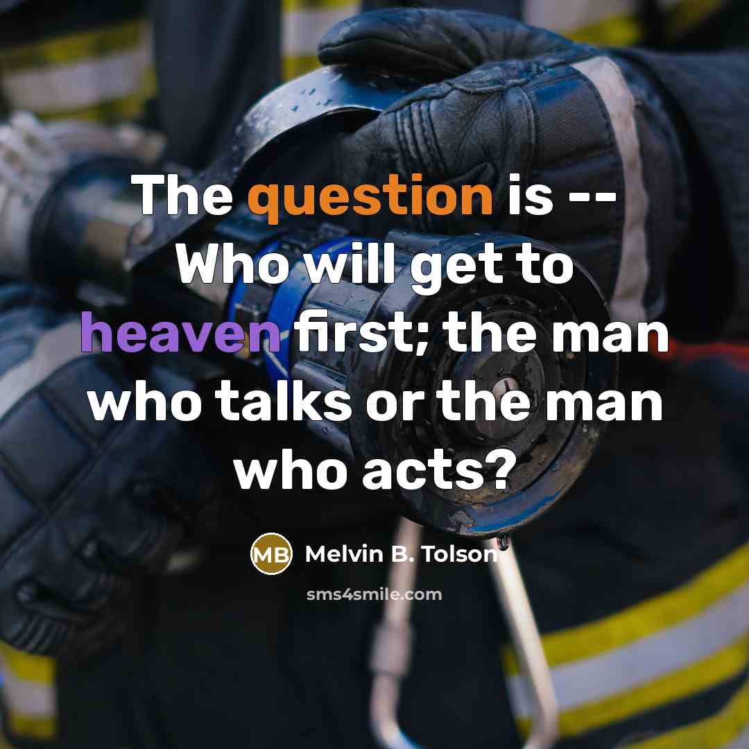 “The question is -- Who will get to heaven first; the man who talks or the man who acts?” quote by Melvin B. Tolson