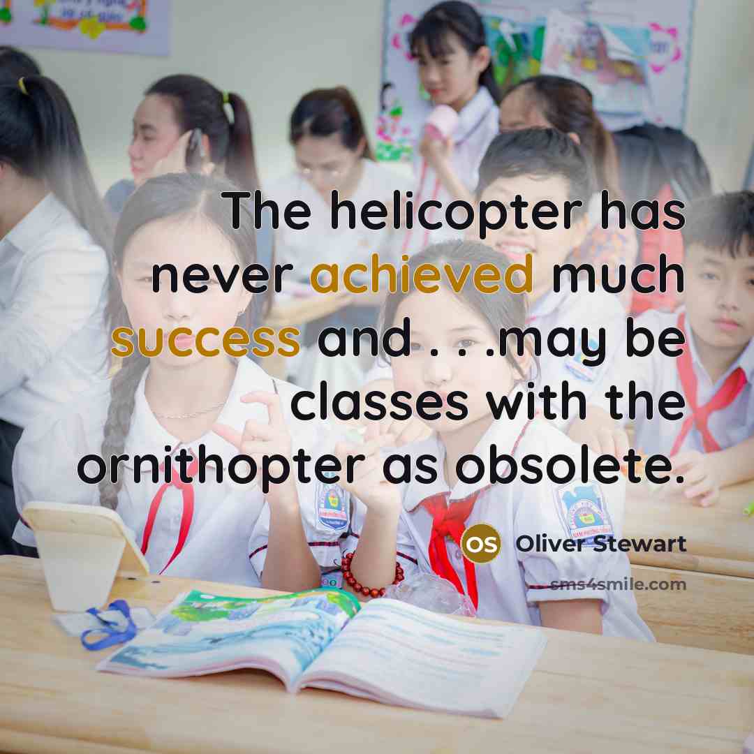 “The helicopter has never achieved much success and . . .may be classes with the ornithopter as obsolete.” quote by Oliver Stewart
