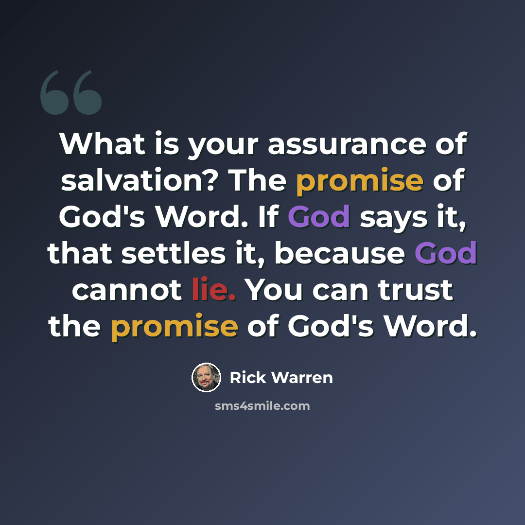 “What is your assurance of salvation? The promise of God's Word. If God says it, that settles it, because God cannot lie. You can trust the promise of God's Word.” quote by Rick Warren