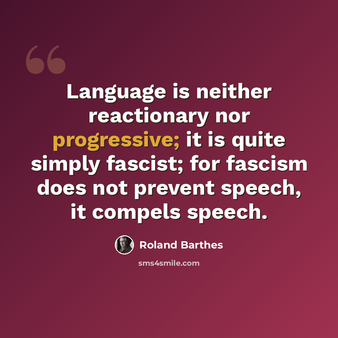 “Language is neither reactionary nor progressive; it is quite simply fascist; for fascism does not prevent speech, it compels speech.” quote by Roland Barthes
