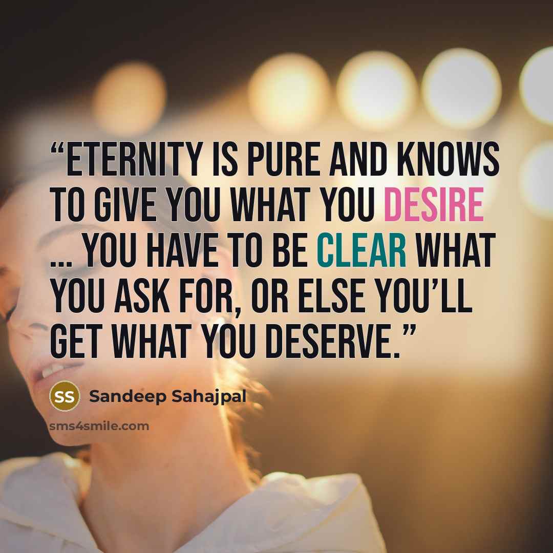 “Eternity is pure and knows to give you what you desire … You have to be clear what you ask for, or else you’ll get what you deserve.” quote by Sandeep Sahajpal
