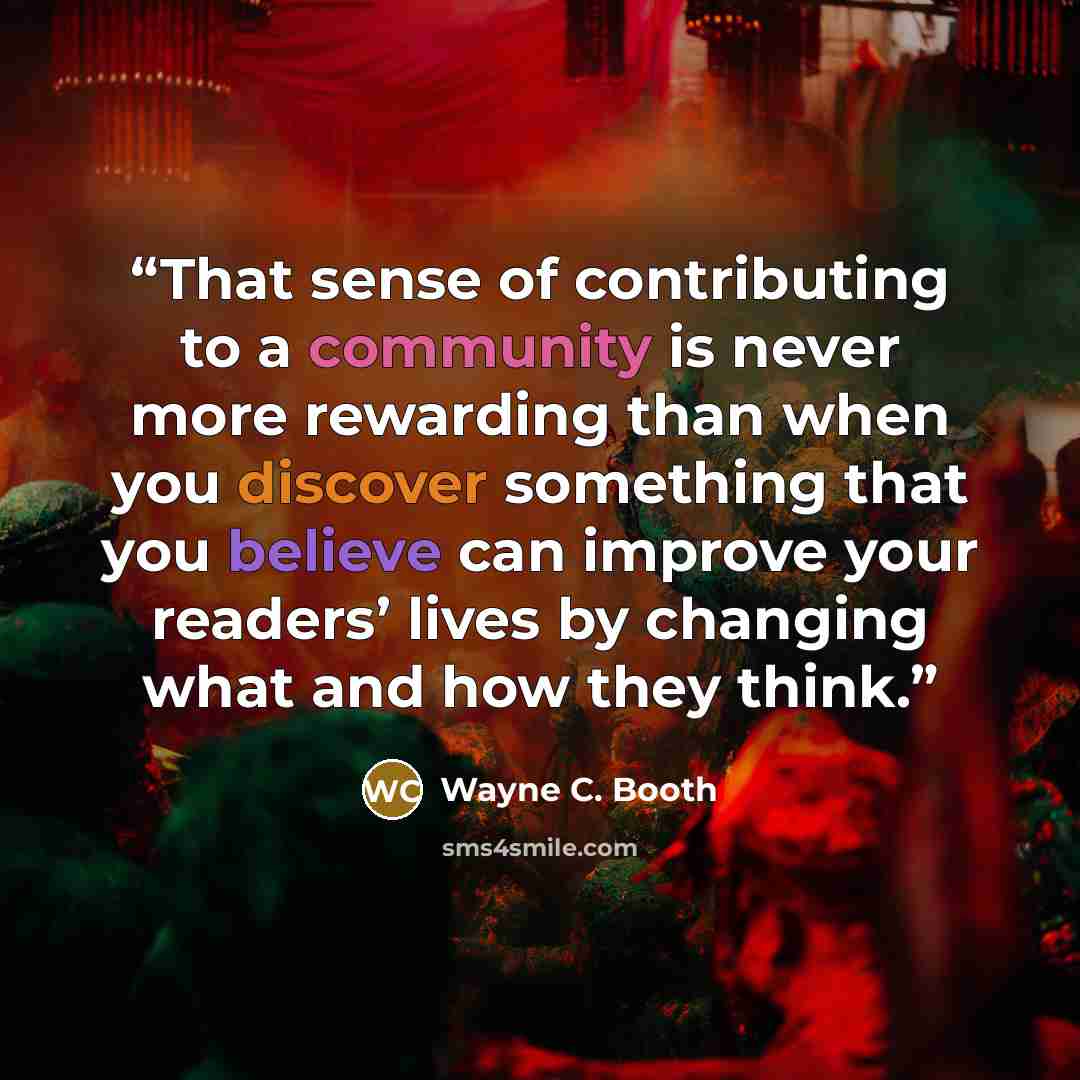 “That sense of contributing to a community is never more rewarding than when you discover something that you believe can improve your readers’ lives by changing what and how they think.” quote by Wayne C. Booth