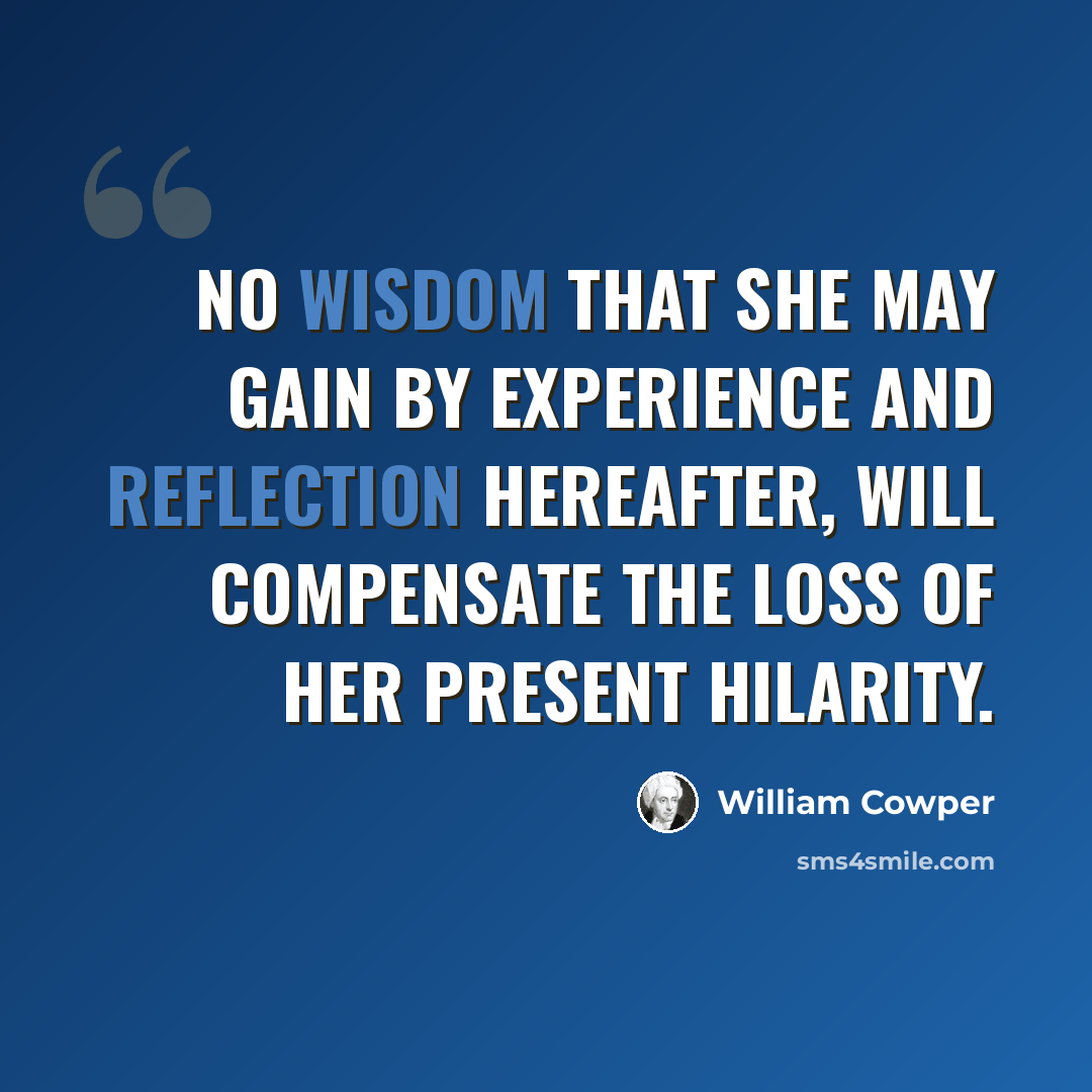 “No wisdom that she may gain by experience and reflection hereafter, will compensate the loss of her present hilarity.” quote by William Cowper