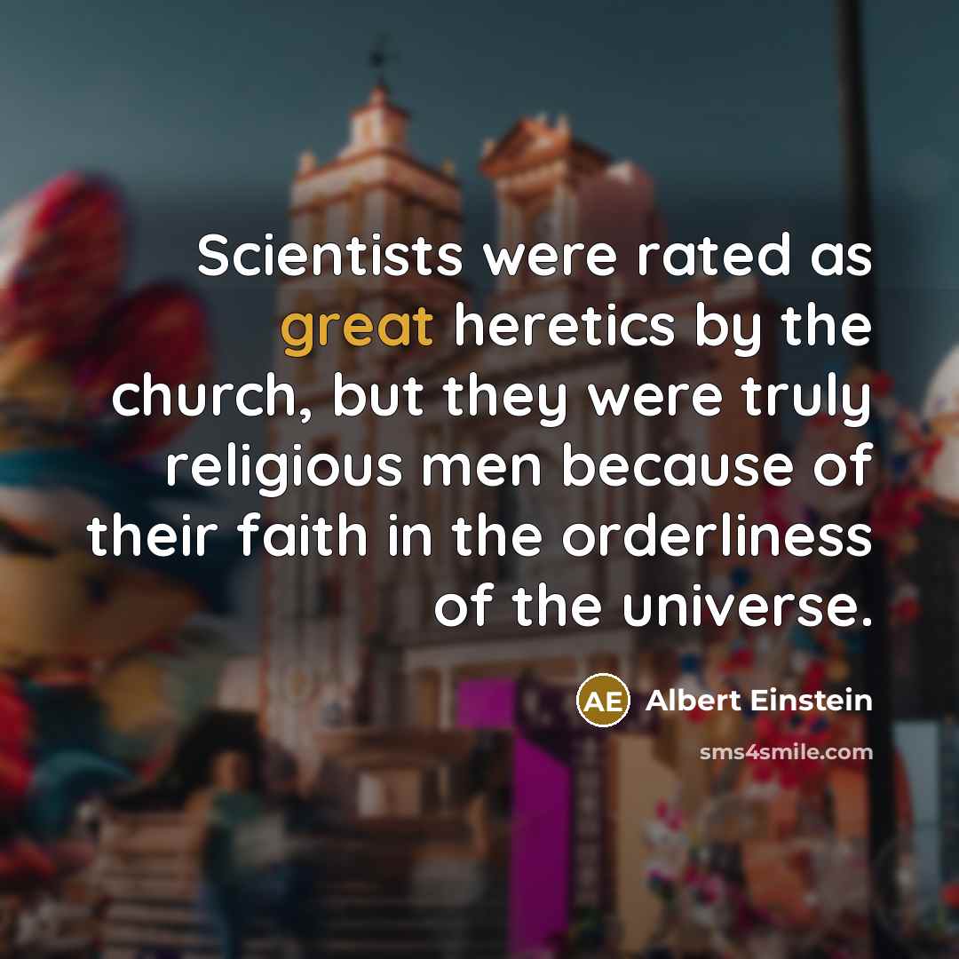“Scientists were rated as great heretics by the church, but they were truly religious men because of their faith in the orderliness of the universe.” quote by Albert Einstein