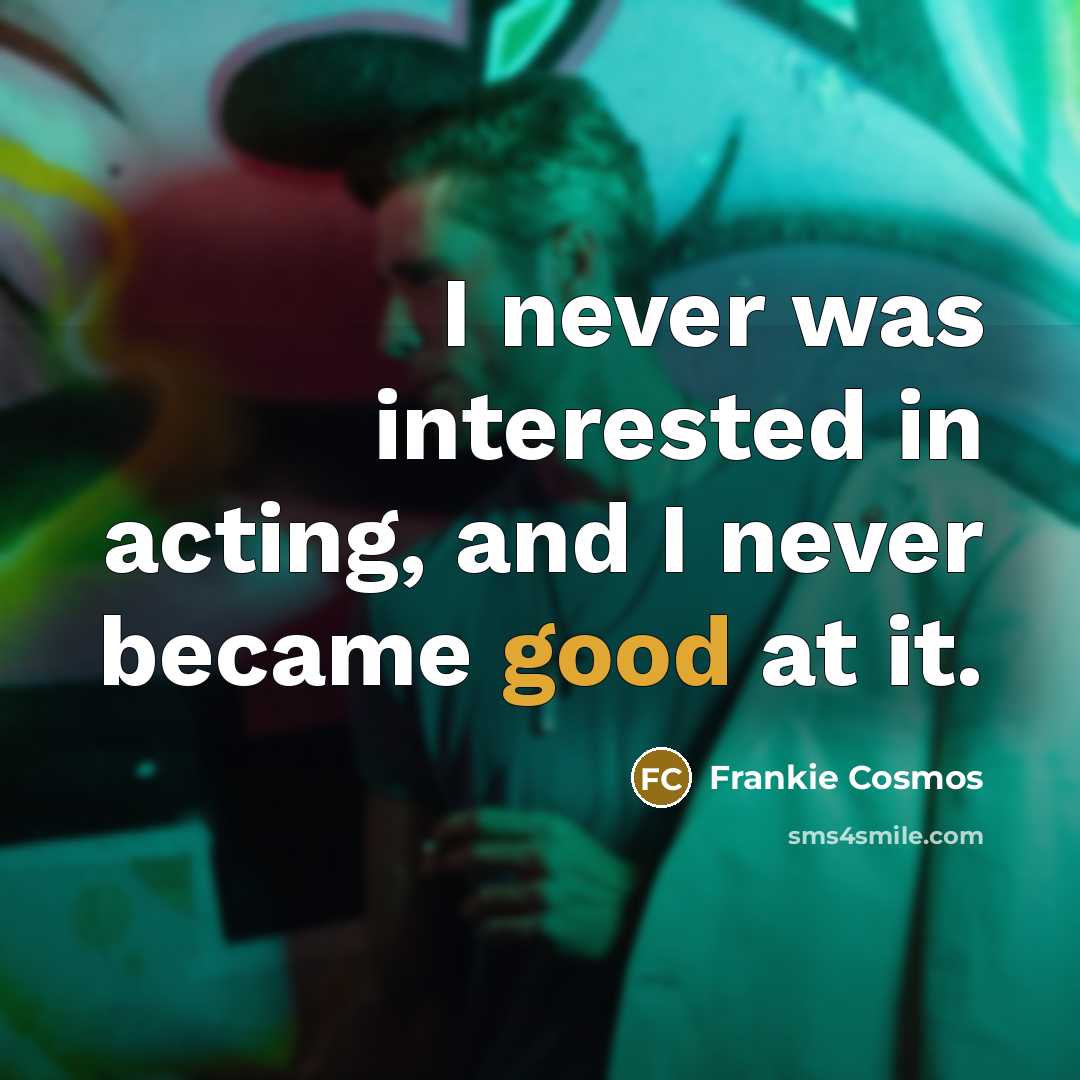 “I never was interested in acting, and I never became good at it.” quote by Frankie Cosmos