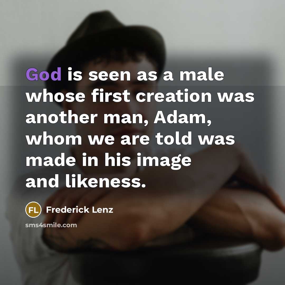 “God is seen as a male whose first creation was another man, Adam, whom we are told was made in his image and likeness.” quote by Frederick Lenz