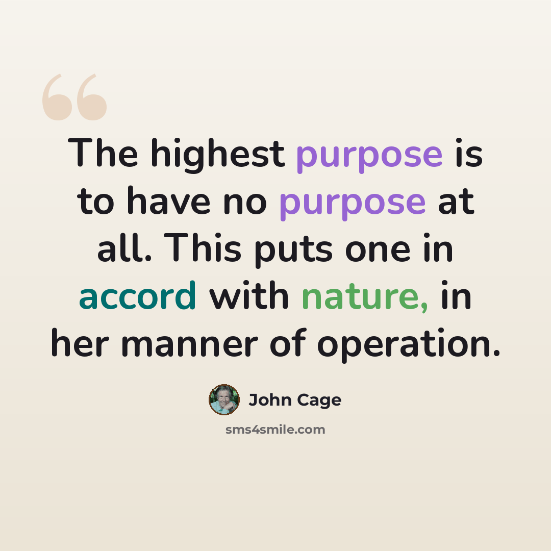 “The highest purpose is to have no purpose at all. This puts one in accord with nature, in her manner of operation.” quote by John Cage