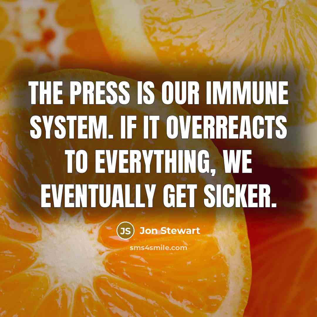 “The press is our immune system. If it overreacts to everything, we eventually get sicker.” quote by Jon Stewart