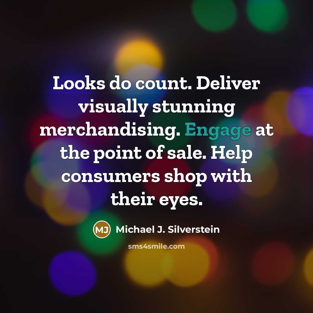 “Looks do count. Deliver visually stunning merchandising. Engage at the point of sale. Help consumers shop with their eyes.” quote by Michael J. Silverstein