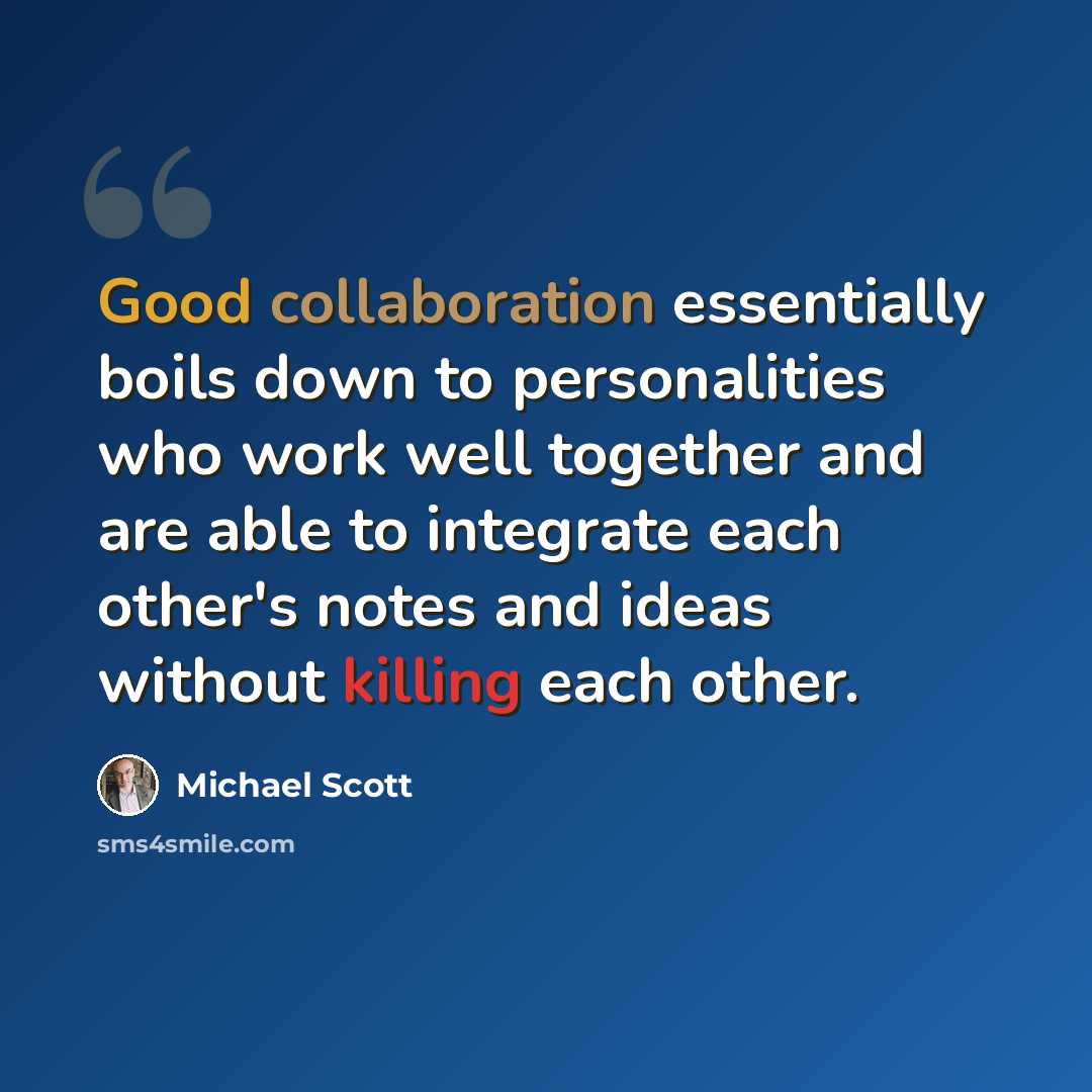 “Good collaboration essentially boils down to personalities who work well together and are able to integrate each other's notes and ideas without killing each other.” quote by Michael Scott