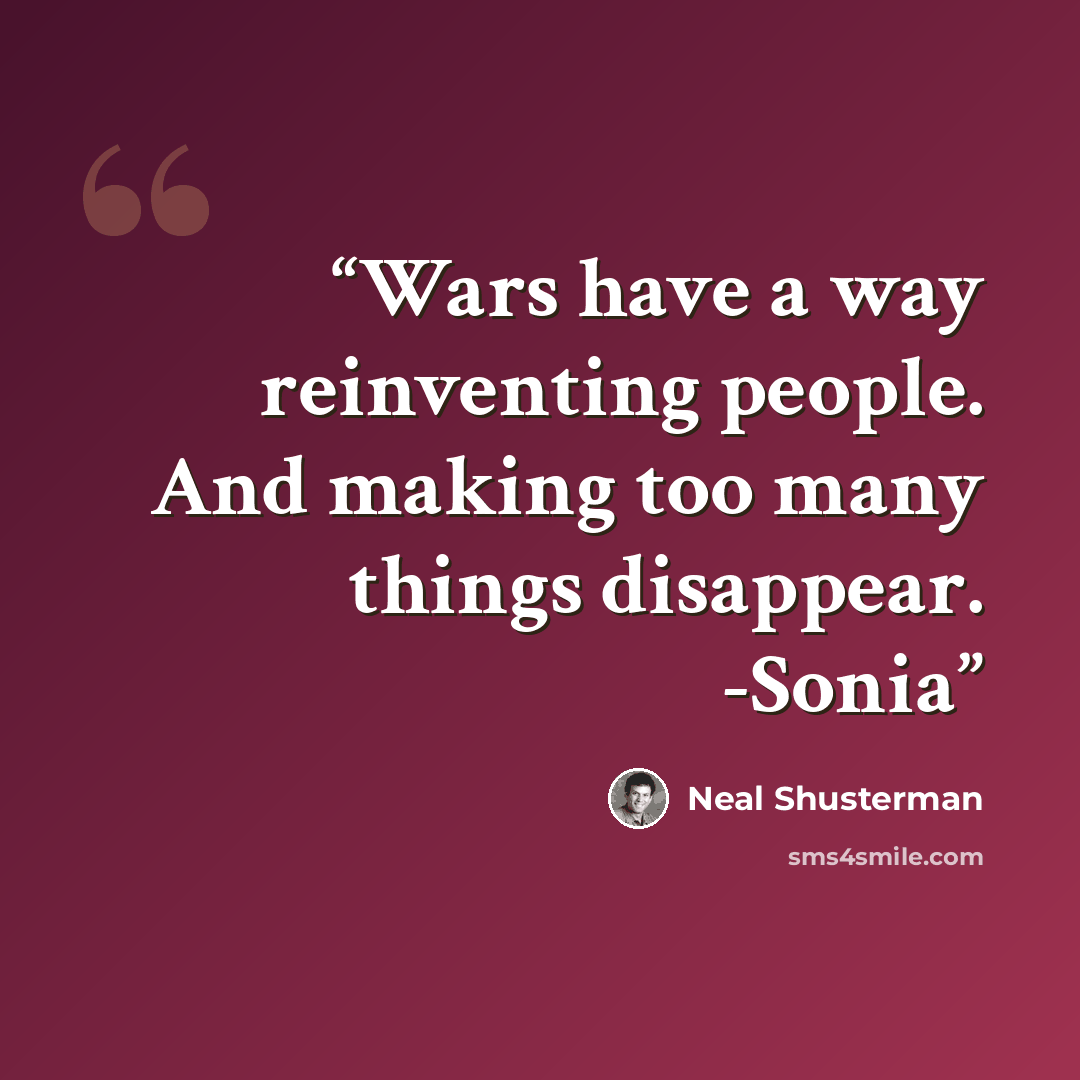 “Wars have a way reinventing people. And making too many things disappear. -Sonia” quote by Neal Shusterman