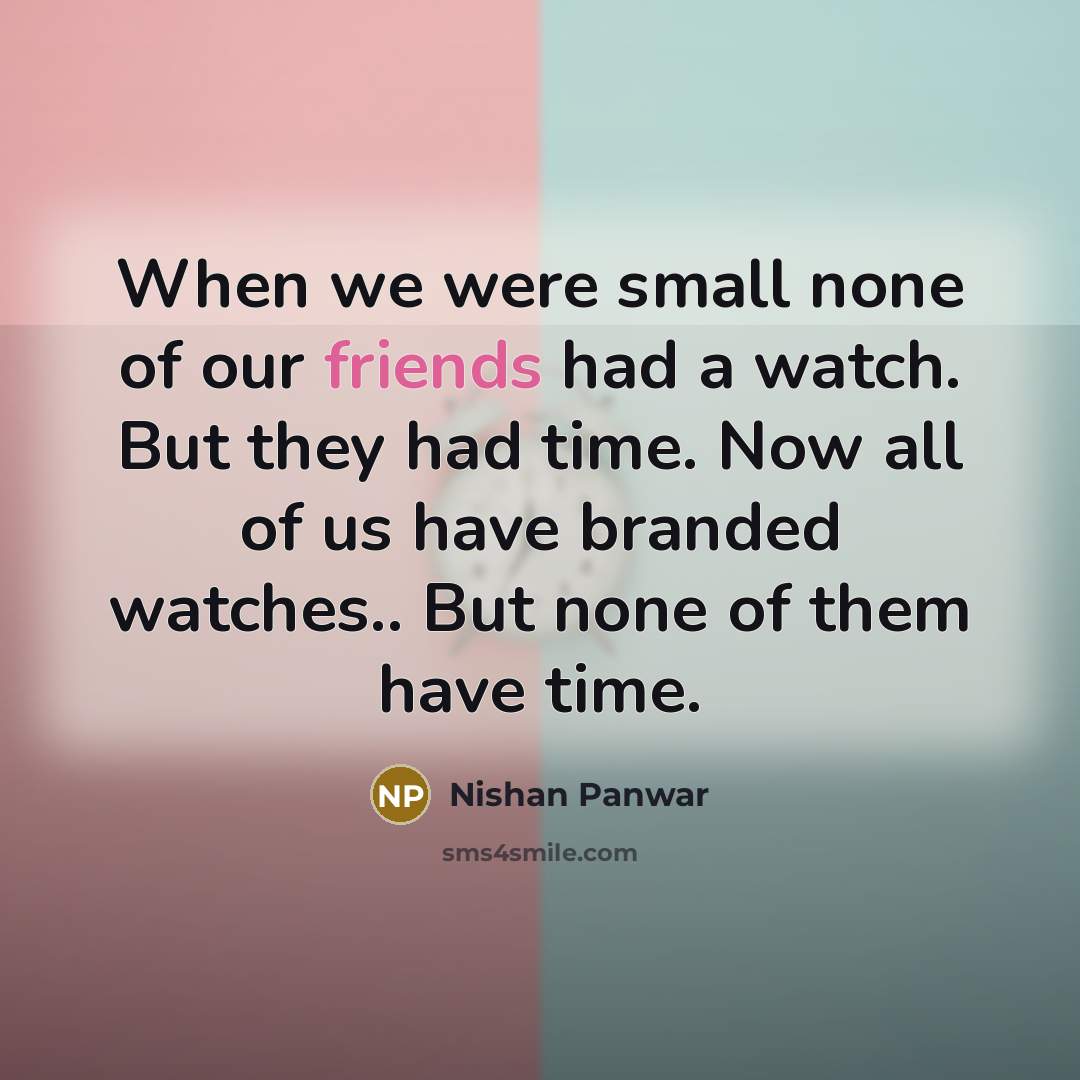 “When we were small none of our friends had a watch. But they had time. Now all of us have branded watches.. But none of them have time.” quote by Nishan Panwar