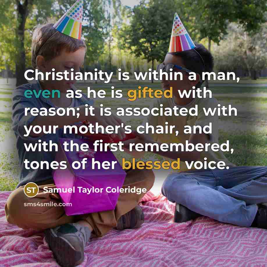 “Christianity is within a man, even as he is gifted with reason; it is associated with your mother's chair, and with the first remembered, tones of her blessed voice.” quote by Samuel Taylor Coleridge