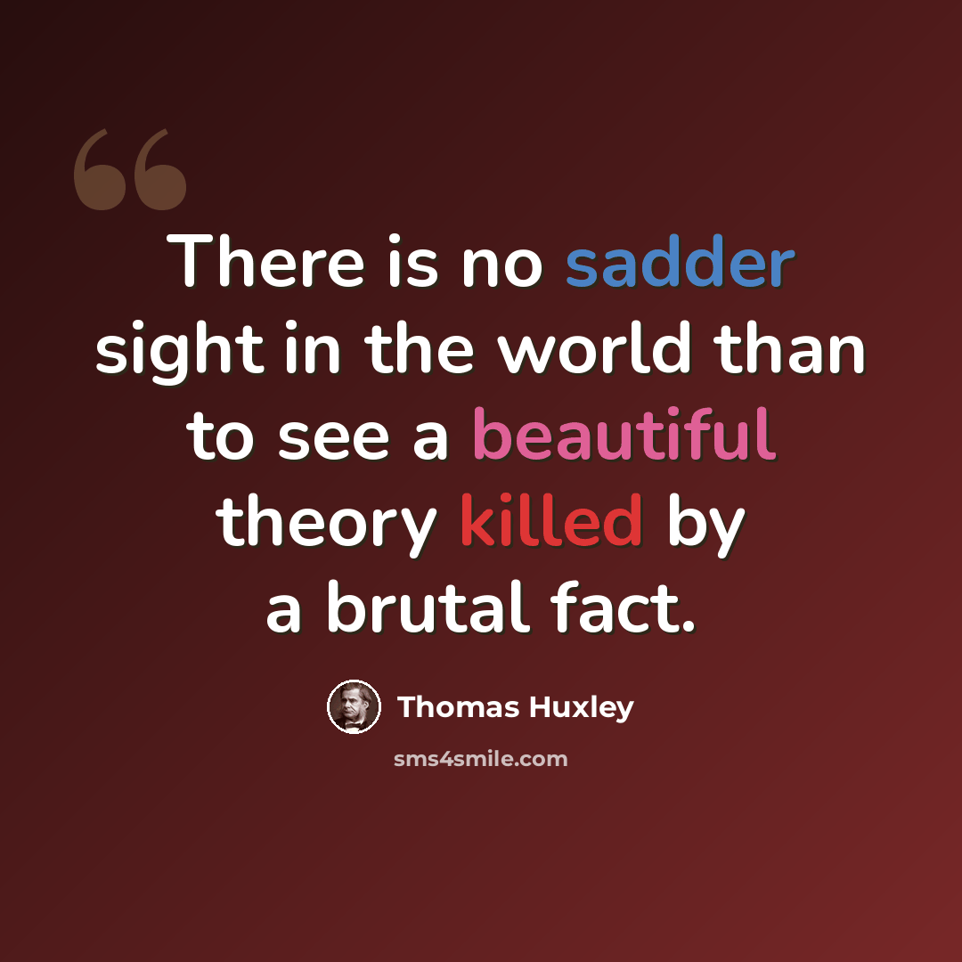 “There is no sadder sight in the world than to see a beautiful theory killed by a brutal fact.” quote by Thomas Huxley
