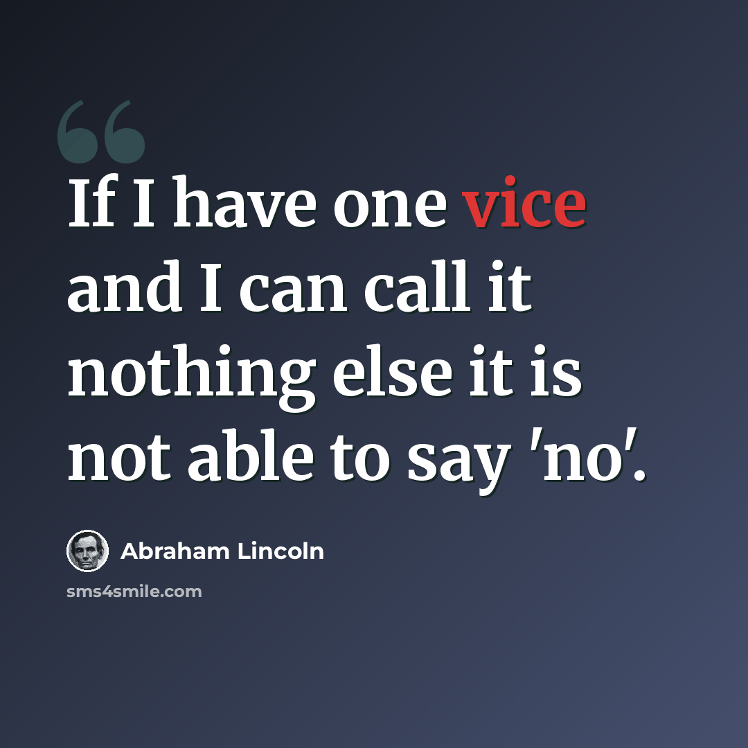 “If I have one vice and I can call it nothing else it is not able to say 'no'.” quote by Abraham Lincoln